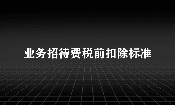 业务招待费税前扣除标准