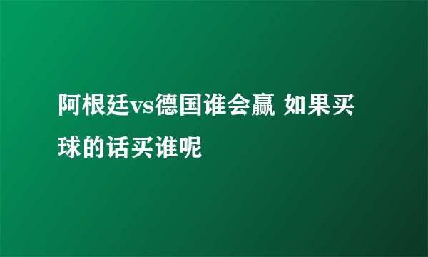 阿根廷vs德国谁会赢 如果买球的话买谁呢