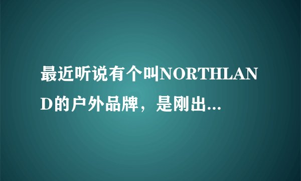 最近听说有个叫NORTHLAND的户外品牌,是刚出来的吗?