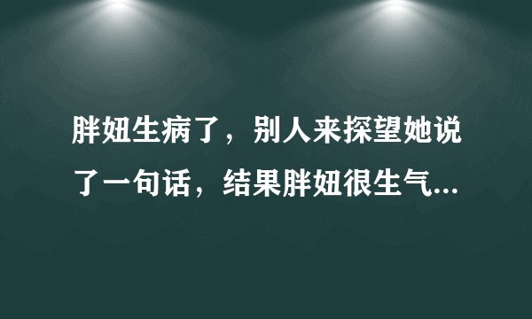 胖妞生病了，别人来探望她说了一句话，结果胖妞很生气，为什么？