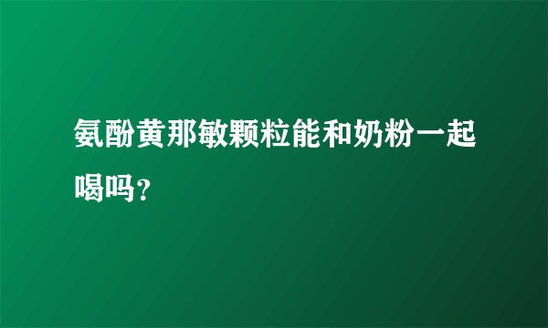 氨酚黄那敏颗粒能和奶粉一起喝吗？