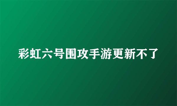 彩虹六号围攻手游更新不了