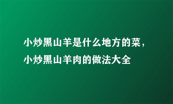 小炒黑山羊是什么地方的菜，小炒黑山羊肉的做法大全