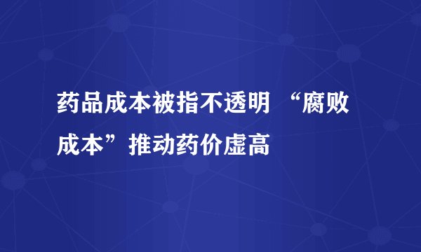 药品成本被指不透明 “腐败成本”推动药价虚高