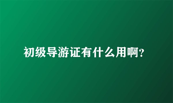 初级导游证有什么用啊?