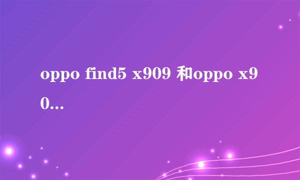 oppo find5 x909 和oppo x909区别在哪