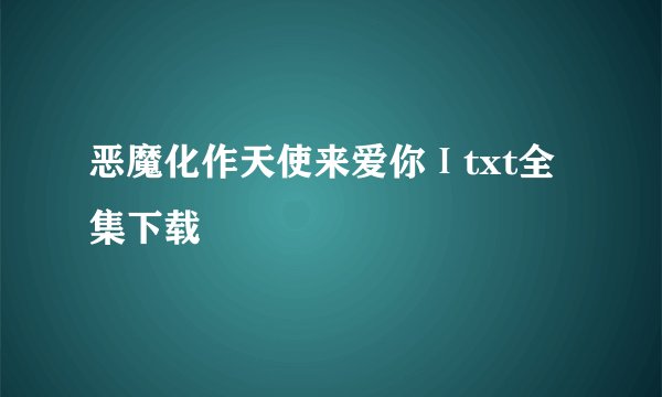 恶魔化作天使来爱你Ⅰtxt全集下载
