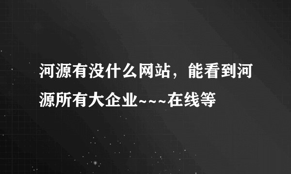 河源有没什么网站，能看到河源所有大企业~~~在线等