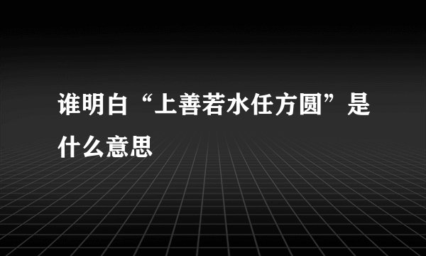 谁明白“上善若水任方圆”是什么意思