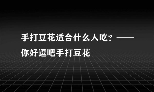 手打豆花适合什么人吃？——你好逗吧手打豆花
