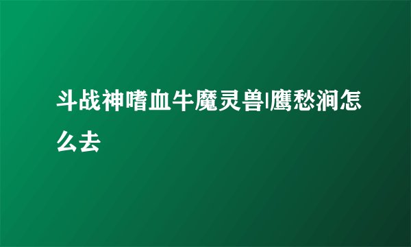 斗战神嗜血牛魔灵兽|鹰愁涧怎么去
