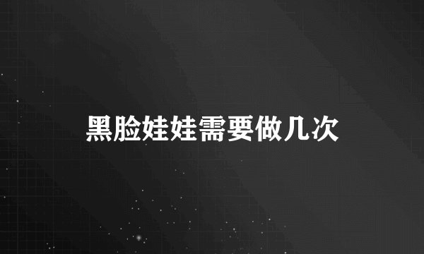 黑脸娃娃需要做几次