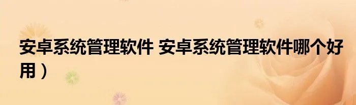 安卓系统管理软件 安卓系统管理软件哪个好用）