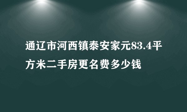 通辽市河西镇泰安家元83.4平方米二手房更名费多少钱
