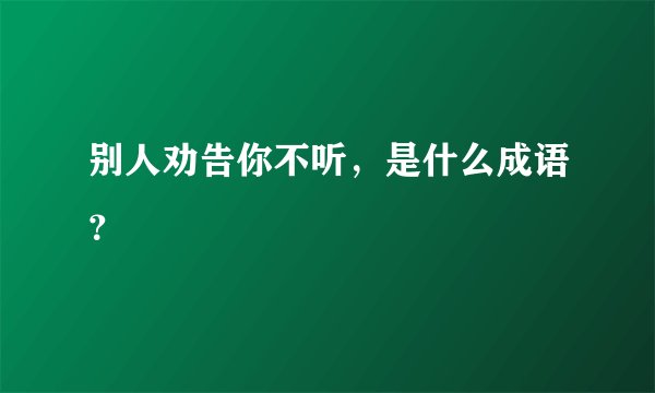 别人劝告你不听，是什么成语？