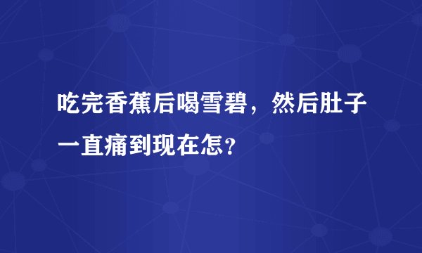 吃完香蕉后喝雪碧，然后肚子一直痛到现在怎？