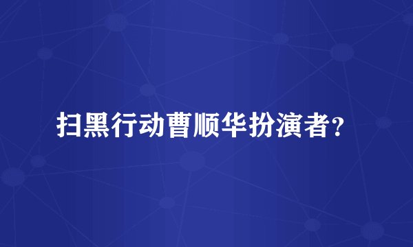 扫黑行动曹顺华扮演者？