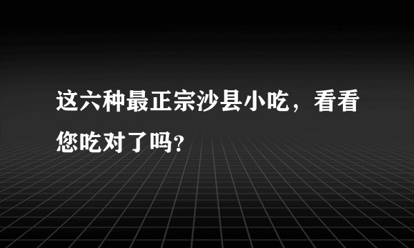这六种最正宗沙县小吃，看看您吃对了吗？