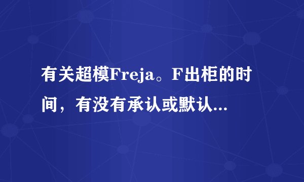 有关超模Freja。F出柜的时间,有没有承认或默认的Lover。