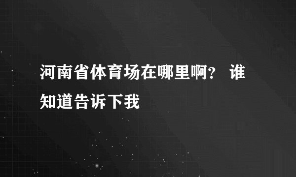 河南省体育场在哪里啊？ 谁知道告诉下我