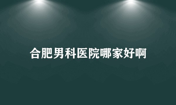 合肥男科医院哪家好啊