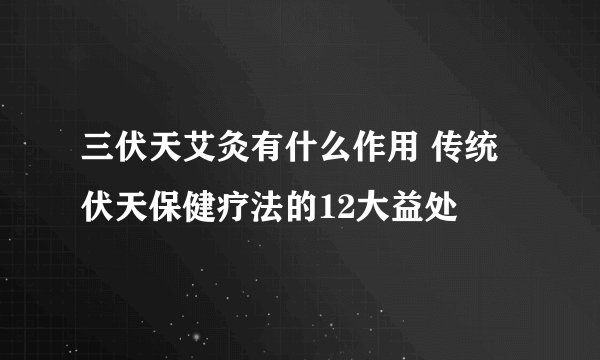 三伏天艾灸有什么作用 传统伏天保健疗法的12大益处
