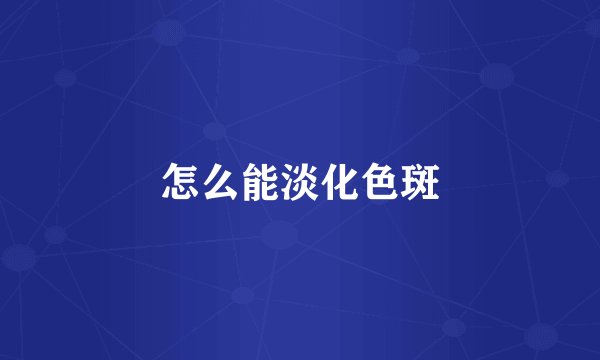 怎么能淡化色斑