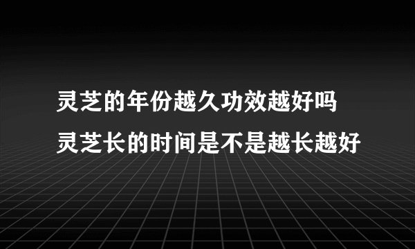 灵芝的年份越久功效越好吗  灵芝长的时间是不是越长越好