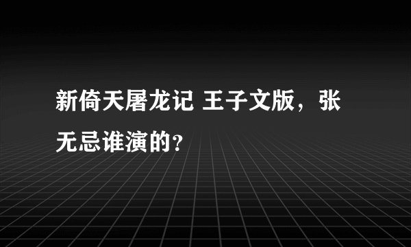 新倚天屠龙记 王子文版,张无忌谁演的?
