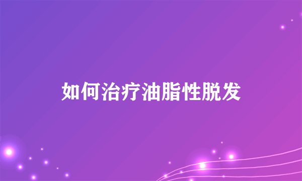 如何治疗油脂性脱发