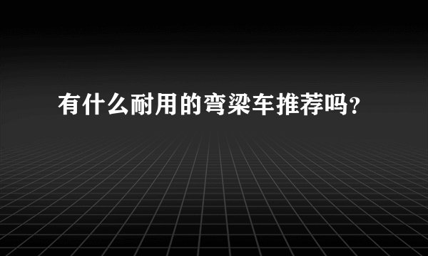 有什么耐用的弯梁车推荐吗？