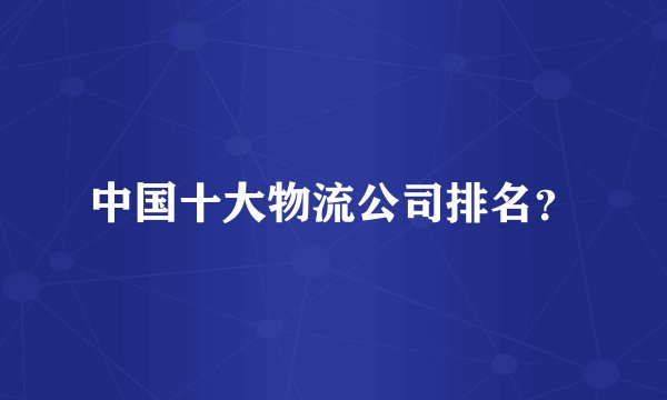 中国十大物流公司排名？