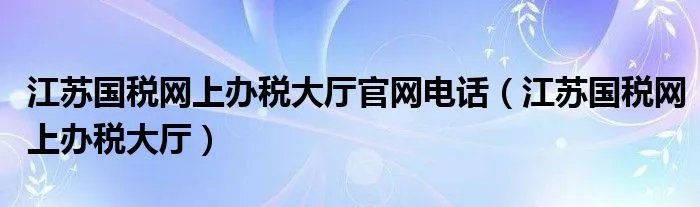 江苏国税网上办税大厅官网电话（江苏国税网上办税大厅）