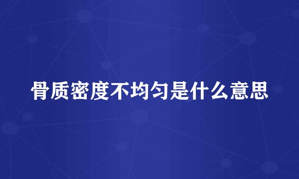 骨质密度不均匀是什么意思