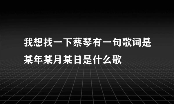 我想找一下蔡琴有一句歌词是某年某月某日是什么歌