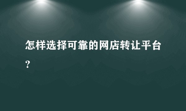 怎样选择可靠的网店转让平台？