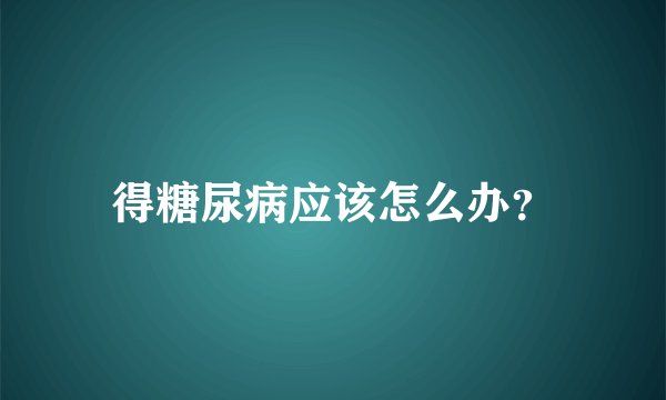 得糖尿病应该怎么办？