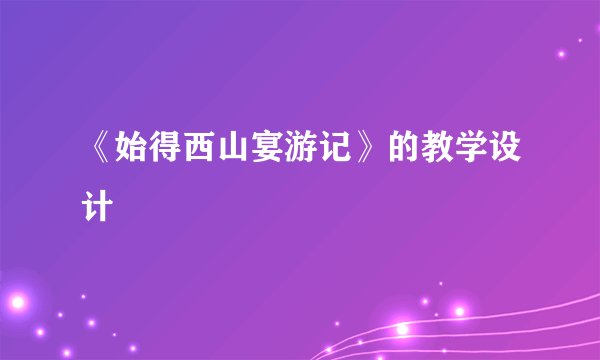 《始得西山宴游记》的教学设计