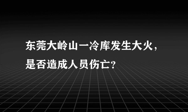 东莞大岭山一冷库发生大火,是否造成人员伤亡?