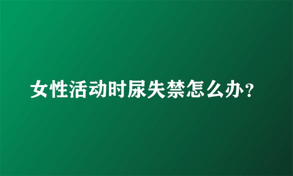女性活动时尿失禁怎么办？