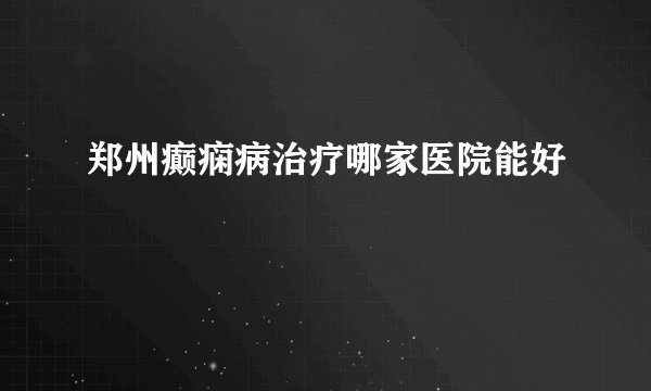 郑州癫痫病治疗哪家医院能好