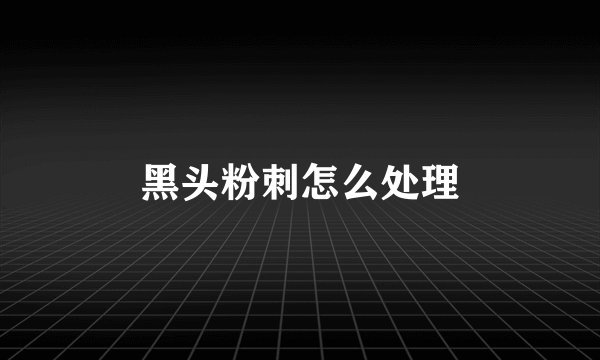 黑头粉刺怎么处理