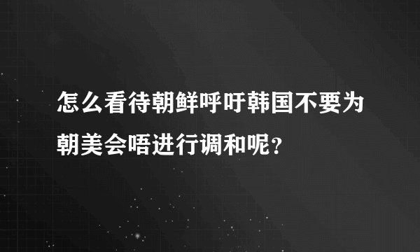 怎么看待朝鲜呼吁韩国不要为朝美会唔进行调和呢？