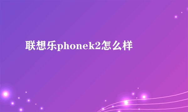 联想乐phonek2怎么样