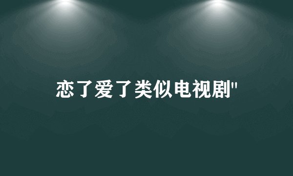 恋了爱了类似电视剧