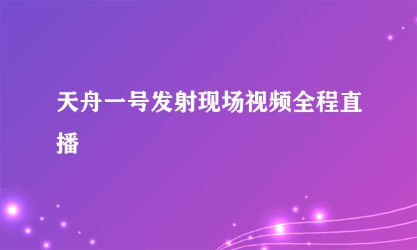 天舟一号发射现场视频全程直播