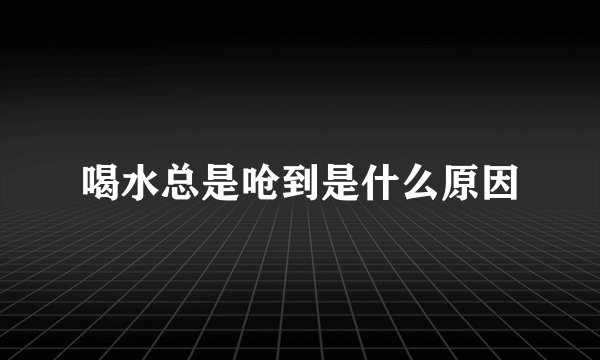 喝水总是呛到是什么原因
