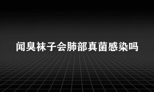 闻臭袜子会肺部真菌感染吗