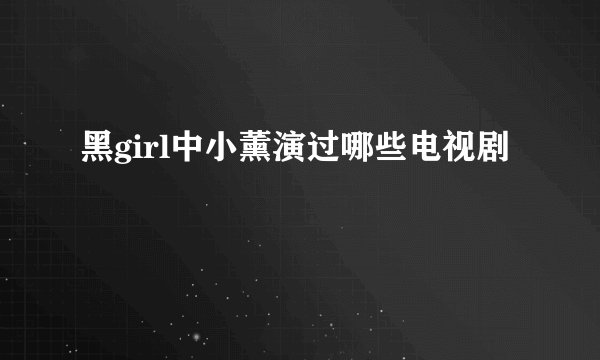 黑girl中小薰演过哪些电视剧