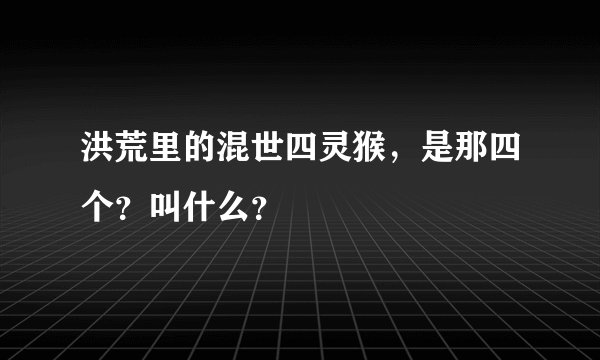 洪荒里的混世四灵猴，是那四个？叫什么？